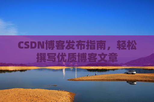 CSDN博客发布指南，轻松撰写优质博客文章